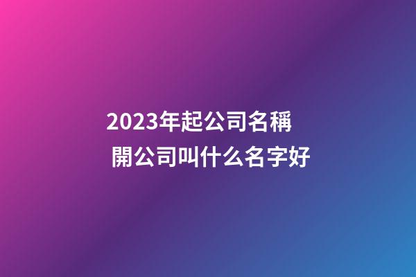 2023年起公司名稱 開公司叫什么名字好-第1張-公司起名-玄機派